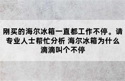 刚买的海尔冰箱一直都工作不停。请专业人士帮忙分析 海尔冰箱为什么滴滴叫个不停